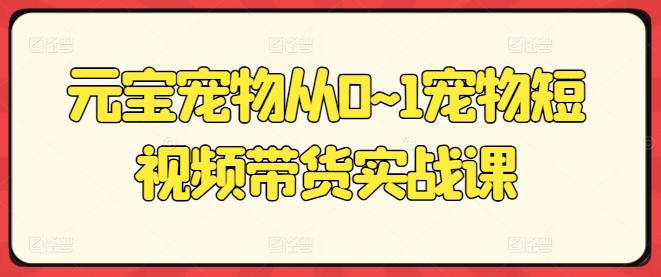 元宝宠物从0~1宠物短视频带货实战课-猫哥网资源库