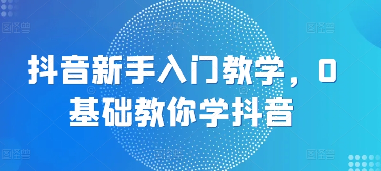抖音新手入门教学，0基础教你学抖音-猫哥网资源库