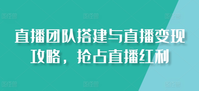 直播团队搭建与直播变现攻略，抢占直播红利-猫哥网资源库
