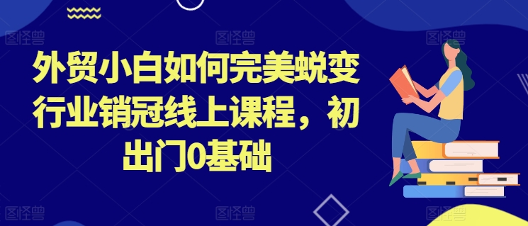 外贸小白如何完美蜕变行业销冠线上课程，初出门0基础-猫哥网资源库