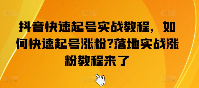 抖音快速起号实战教程，如何快速起号涨粉?落地实战涨粉教程来了-猫哥网资源库