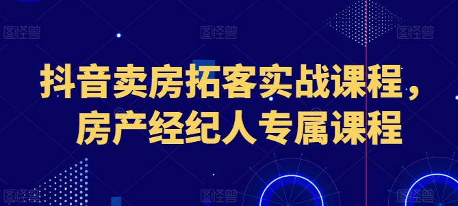 抖音卖房拓客实战课程，房产经纪人专属课程-猫哥网资源库