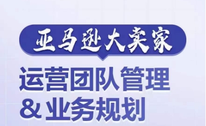 亚马逊大卖家-运营团队管理&业务规划，为你揭秘如何打造超强实力的运营团队-猫哥网资源库
