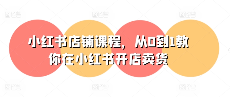 小红书店铺课程，从0到1教你在小红书开店卖货-猫哥网资源库