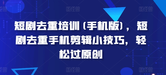 短剧去重培训(手机版)，短剧去重手机剪辑小技巧，轻松过原创-猫哥网资源库