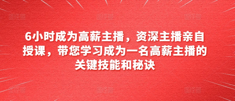 6小时成为高薪主播，资深主播亲自授课，带您学习成为一名高薪主播的关键技能和秘诀-猫哥网资源库
