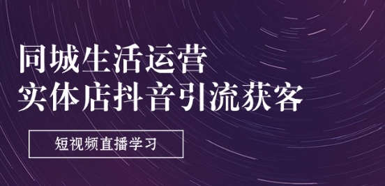 同城生活运营-实体店抖音引流获客：短视频直播学习(9节课)-猫哥网资源库