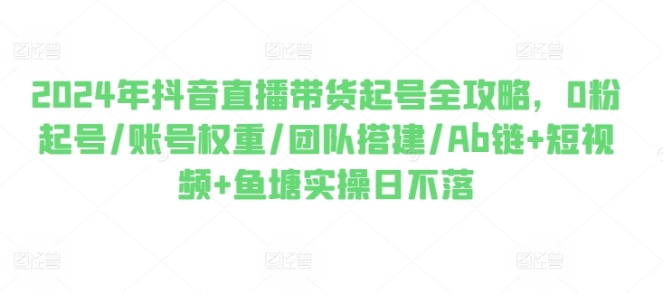 2024年抖音直播带货起号全攻略，0粉起号/账号权重/团队搭建/Ab链+短视频+鱼塘实操日不落-猫哥网资源库