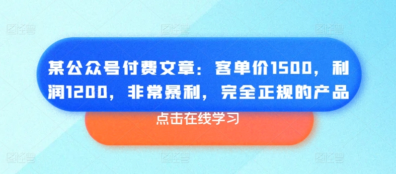 某公众号付费文章：客单价1500，利润1200，非常暴利，完全正规的产品-猫哥网资源库