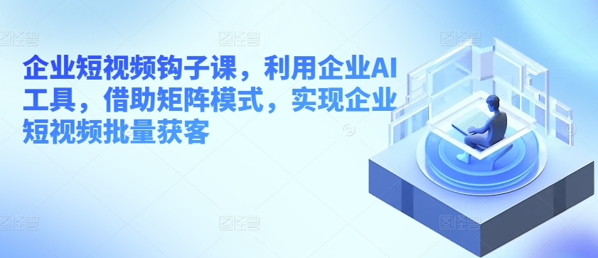 企业短视频钩子课，利用企业AI工具，借助矩阵模式，实现企业短视频批量获客-猫哥网资源库