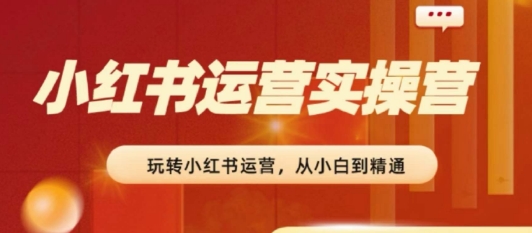 2024小红书运营实操营，​从入门到精通，完成从0~1~100-猫哥网资源库