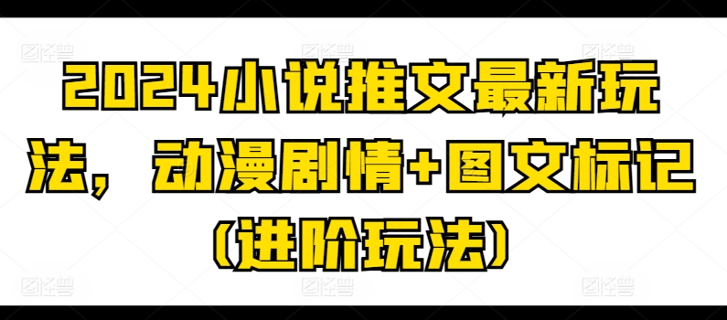 2024小说推文最新玩法，动漫剧情+图文标记(进阶玩法)-猫哥网资源库