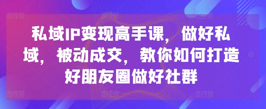 私域IP变现高手课，做好私域，被动成交，教你如何打造好朋友圈做好社群-猫哥网资源库