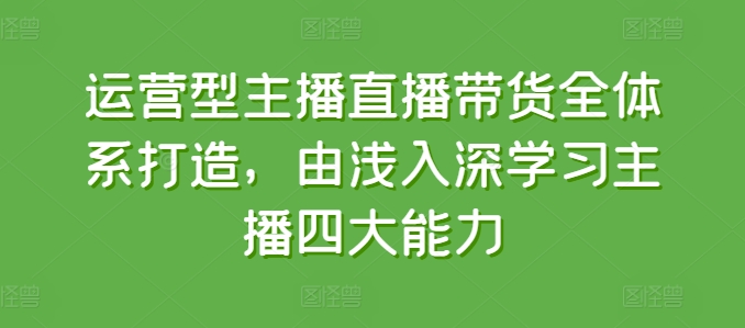 运营型主播直播带货全体系打造，由浅入深学习主播四大能力-猫哥网资源库
