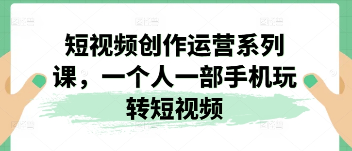 短视频创作运营系列课，一个人一部手机玩转短视频-猫哥网资源库