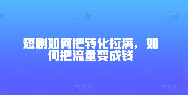 短剧如何把转化拉满，如何把流量变成钱-猫哥网资源库