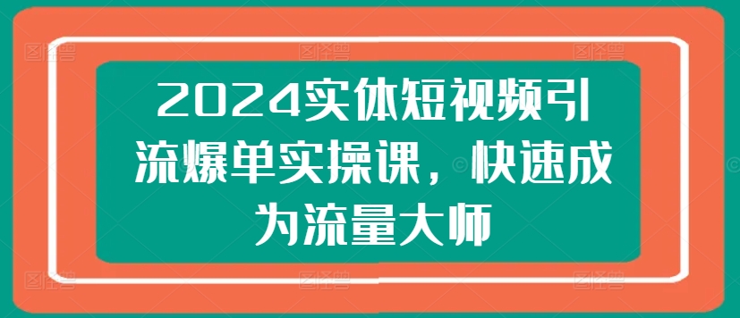 2024实体短视频引流爆单实操课，快速成为流量大师-猫哥网资源库
