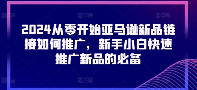 2024从零开始亚马逊新品链接如何推广，新手小白快速推广新品的必备-猫哥网资源库