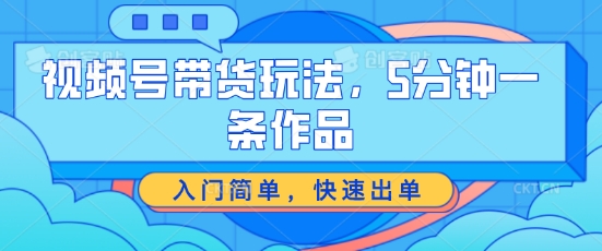 视频号带货玩法，5分钟一条作品，入门简单，快速出单【揭秘】-猫哥网资源库