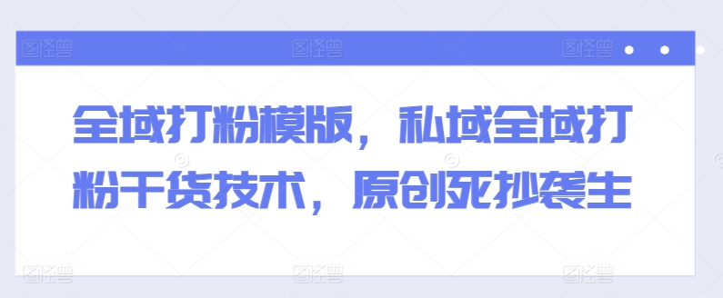 全域打粉模版，私域全域打粉干货技术，原创死抄袭生-猫哥网资源库