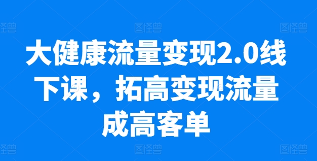 大健康流量变现2.0线下课，​拓高变现流量成高客单，业绩10倍增长，低粉高变现，只讲落地实操-猫哥网资源库
