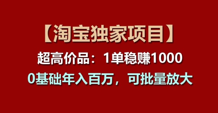 【淘宝独家项目】超高价品：1单稳赚1k多，0基础年入百W，可批量放大【揭秘】-猫哥网资源库
