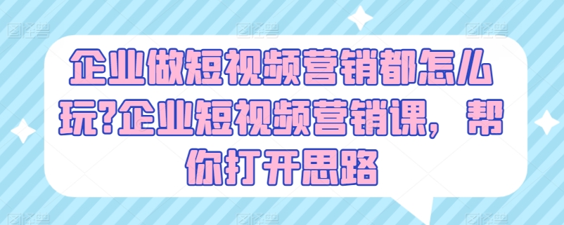 企业做短视频营销都怎么玩?企业短视频营销课，帮你打开思路-猫哥网资源库