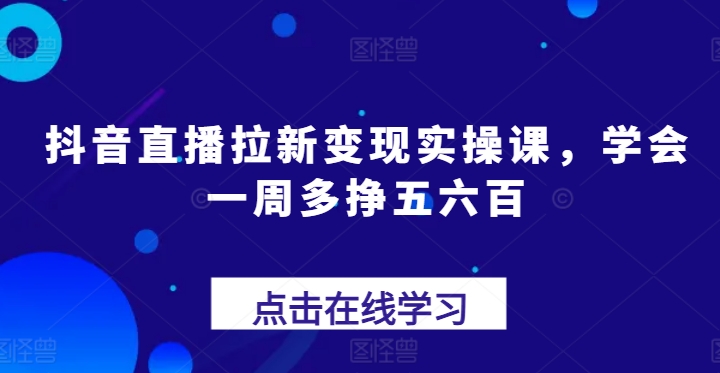 抖音直播拉新变现实操课，学会一周多挣五六百-猫哥网资源库