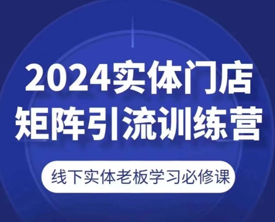 2024实体门店矩阵引流训练营，线下实体老板学习必修课-猫哥网资源库