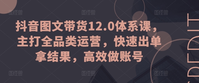 抖音图文带货12.0体系课，主打全品类运营，快速出单拿结果，高效做账号-猫哥网资源库