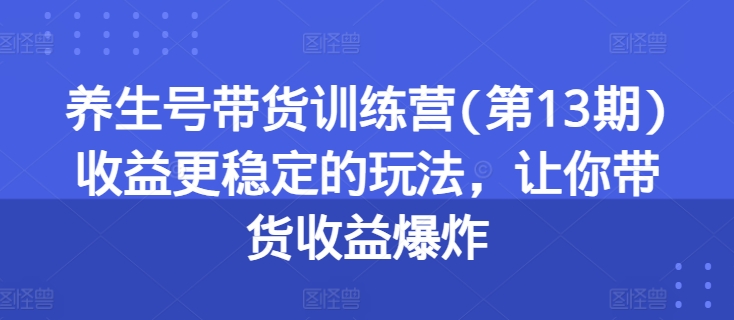 养生号带货训练营(第13期)收益更稳定的玩法，让你带货收益爆炸-猫哥网资源库