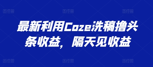 最新利用Coze洗稿撸头条收益，隔天见收益【揭秘】-猫哥网资源库