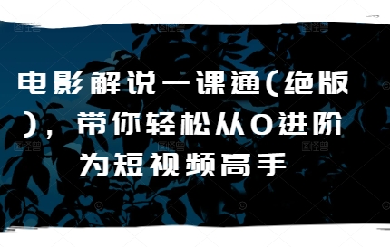 电影解说一课通(绝版)，带你轻松从0进阶为短视频高手-猫哥网资源库