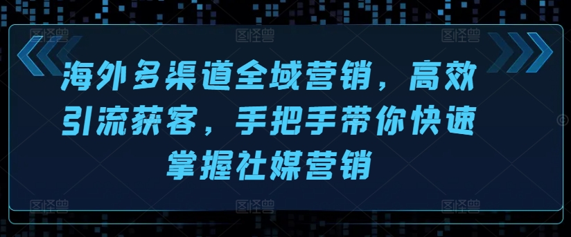 海外多渠道全域营销，高效引流获客，手把手带你快速掌握社媒营销-猫哥网资源库