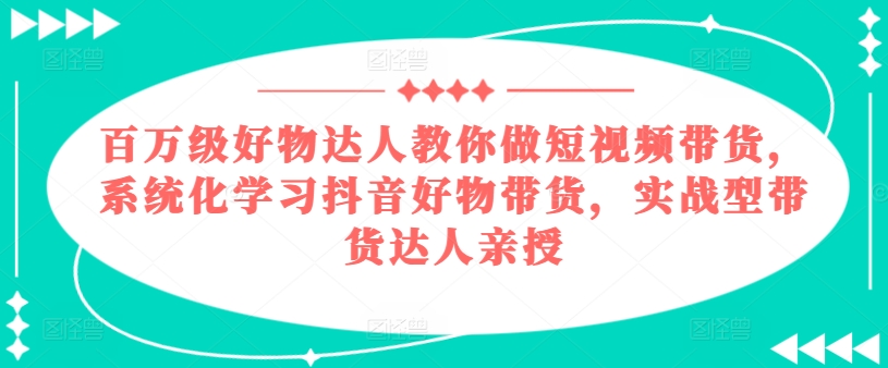 百万级好物达人教你做短视频带货，系统化学习抖音好物带货，实战型带货达人亲授-猫哥网资源库