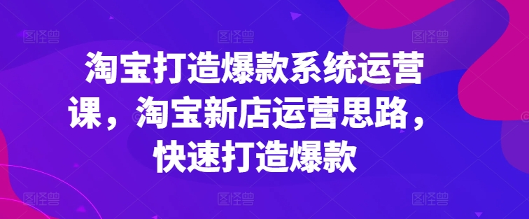 淘宝打造爆款系统运营课，淘宝新店运营思路，快速打造爆款-猫哥网资源库