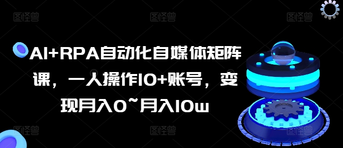 AI+RPA自动化自媒体矩阵课，一人操作10+账号，变现月入0~月入10w-猫哥网资源库