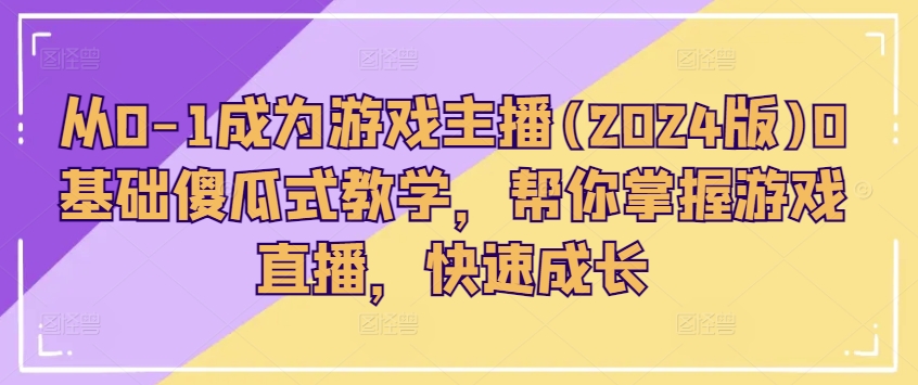 从0-1成为游戏主播(2024版)0基础傻瓜式教学，帮你掌握游戏直播，快速成长-猫哥网资源库