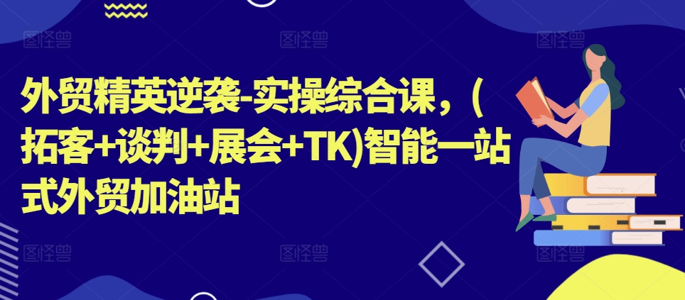 外贸精英逆袭-实操综合课，(拓客+谈判+展会+TK)智能一站式外贸加油站-猫哥网资源库
