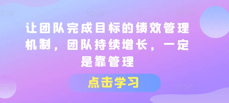 让团队完成目标的绩效管理机制，团队持续增长，一定是靠管理-猫哥网资源库