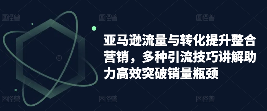 亚马逊流量与转化提升整合营销，多种引流技巧讲解助力高效突破销量瓶颈-猫哥网资源库