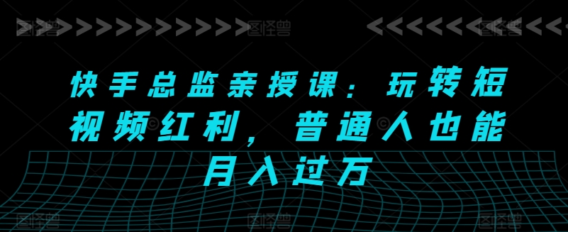 快手总监亲授课：玩转短视频红利，普通人也能月入过万-猫哥网资源库