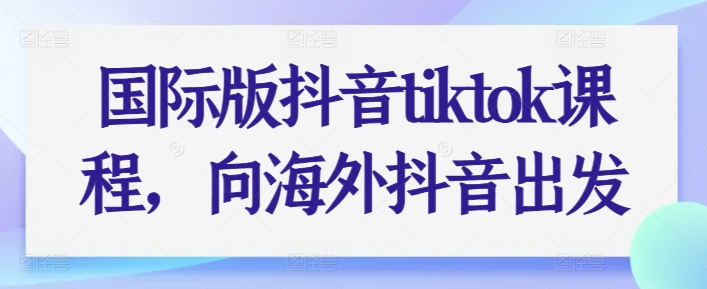 国际版抖音tiktok课程，向海外抖音出发-猫哥网资源库