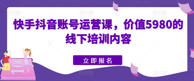 快手抖音账号运营课，价值5980的线下培训内容-猫哥网资源库