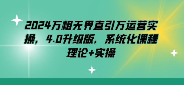 2024万相无界直引万运营实操，4.0升级版，系统化课程 理论+实操-猫哥网资源库