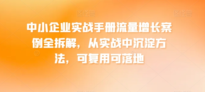 中小企业实战手册流量增长案例全拆解，从实战中沉淀方法，可复用可落地-猫哥网资源库