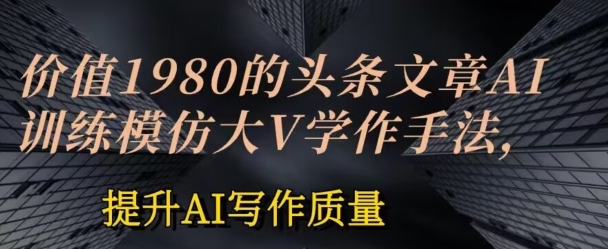 价值1980头条文章AI投喂训练模仿大v写作手法，提升AI写作质量【揭秘】-猫哥网资源库