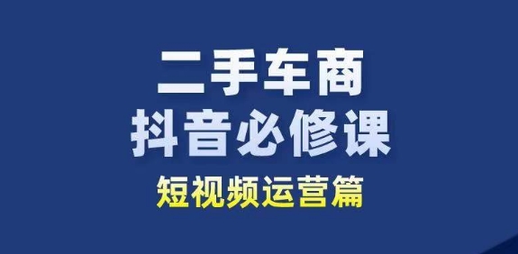 二手车商抖音必修课短视频运营，二手车行业从业者新赛道-猫哥网资源库