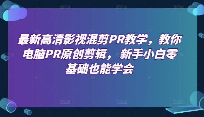 最新高清影视混剪PR教学，教你电脑PR原创剪辑， 新手小白零基础也能学会-猫哥网资源库