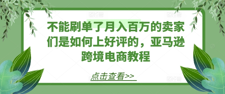 不能刷单了月入百万的卖家们是如何上好评的，亚马逊跨境电商教程-猫哥网资源库